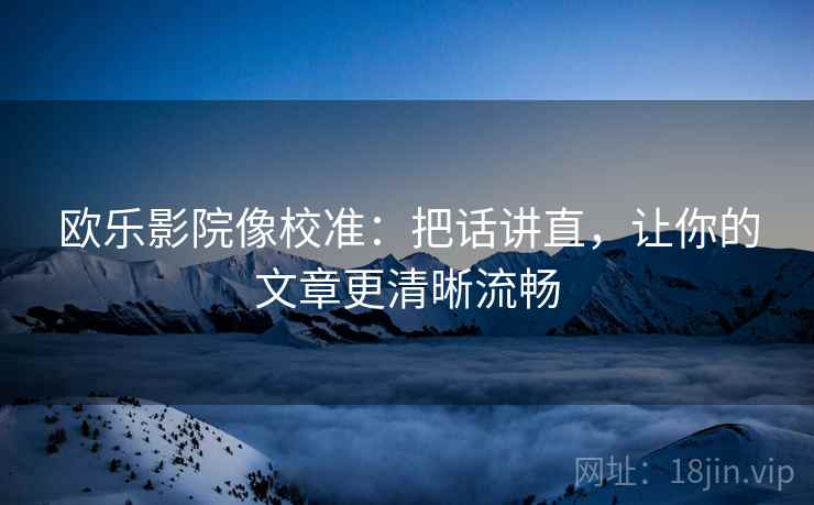 欧乐影院像校准：把话讲直，让你的文章更清晰流畅