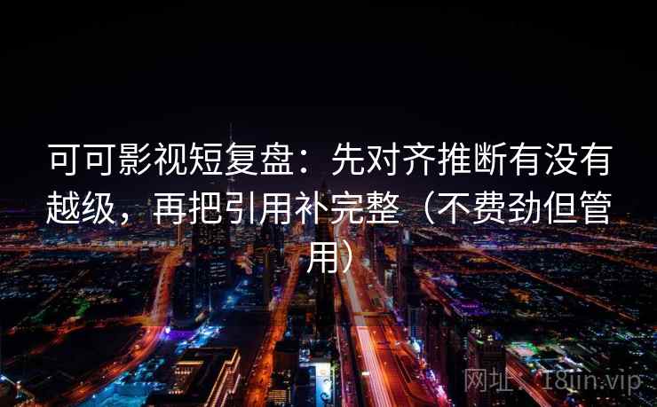 可可影视短复盘：先对齐推断有没有越级，再把引用补完整（不费劲但管用）