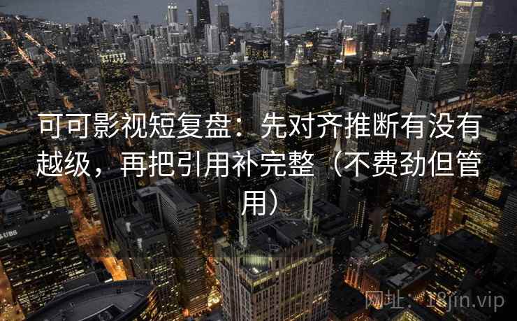 可可影视短复盘：先对齐推断有没有越级，再把引用补完整（不费劲但管用）