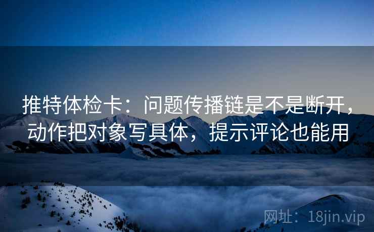 推特体检卡：问题传播链是不是断开，动作把对象写具体，提示评论也能用