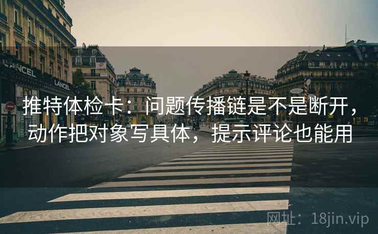 推特体检卡：问题传播链是不是断开，动作把对象写具体，提示评论也能用