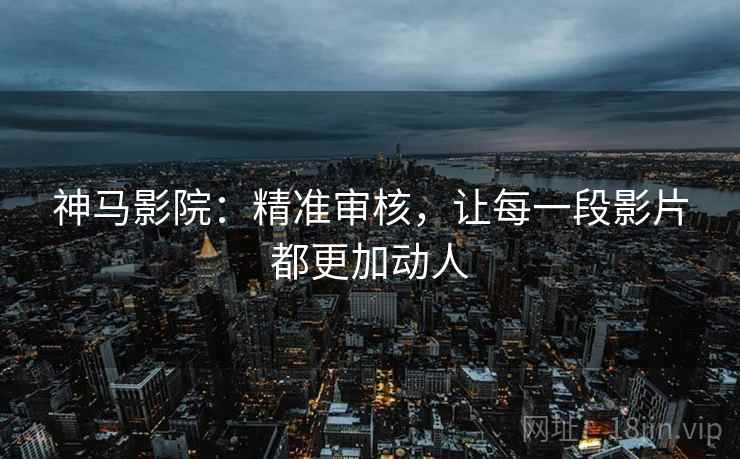 神马影院：精准审核，让每一段影片都更加动人