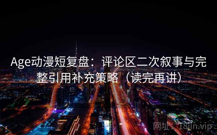 Age动漫短复盘：评论区二次叙事与完整引用补充策略（读完再讲）