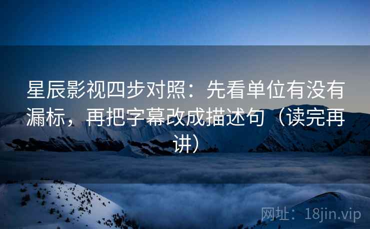 星辰影视四步对照：先看单位有没有漏标，再把字幕改成描述句（读完再讲）