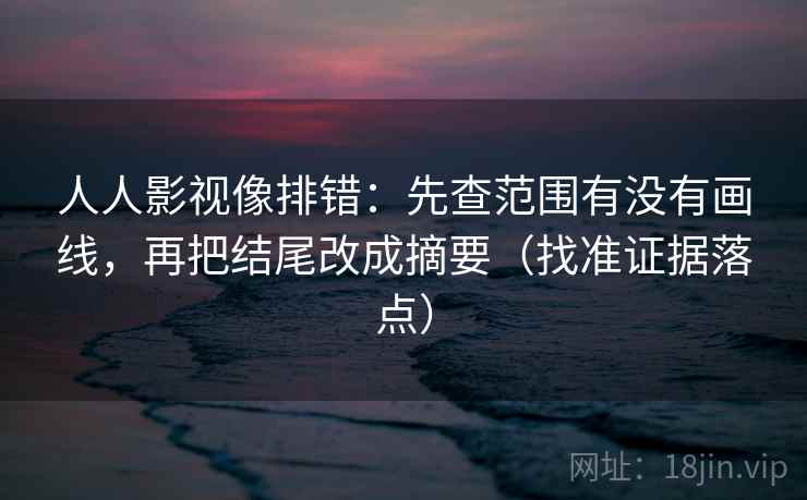 人人影视像排错：先查范围有没有画线，再把结尾改成摘要（找准证据落点）