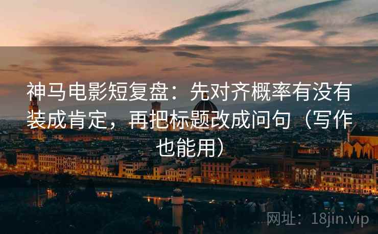 神马电影短复盘：先对齐概率有没有装成肯定，再把标题改成问句（写作也能用）