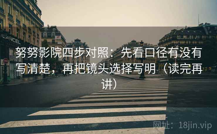 努努影院四步对照：先看口径有没有写清楚，再把镜头选择写明（读完再讲）