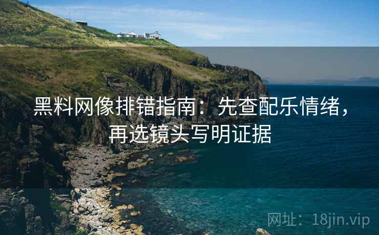 黑料网像排错指南：先查配乐情绪，再选镜头写明证据