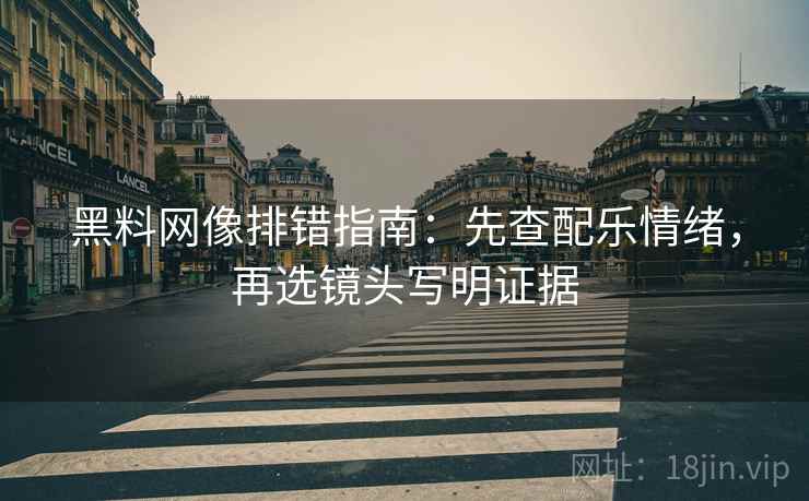 黑料网像排错指南：先查配乐情绪，再选镜头写明证据