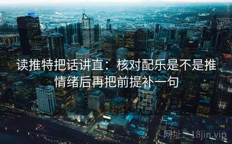 读推特把话讲直：核对配乐是不是推情绪后再把前提补一句