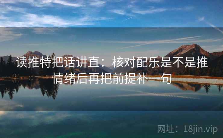 读推特把话讲直：核对配乐是不是推情绪后再把前提补一句