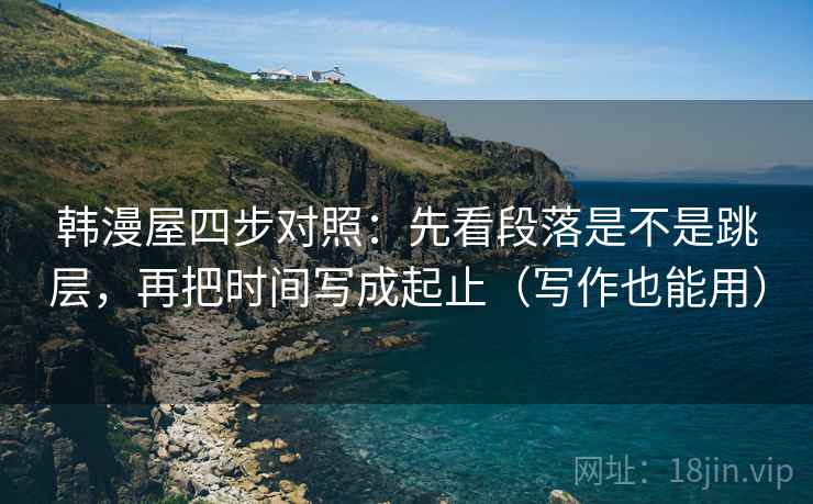 韩漫屋四步对照：先看段落是不是跳层，再把时间写成起止（写作也能用）