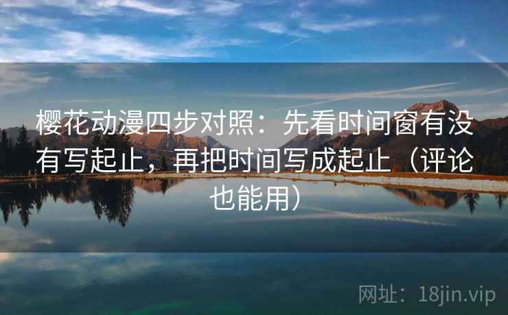 樱花动漫四步对照：先看时间窗有没有写起止，再把时间写成起止（评论也能用）