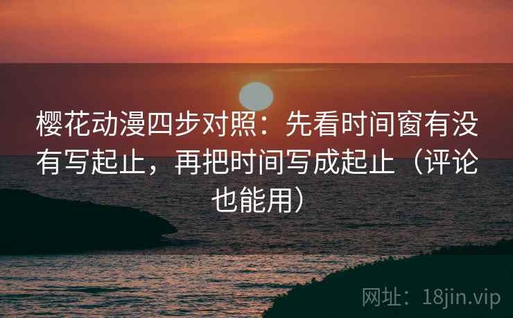 樱花动漫四步对照：先看时间窗有没有写起止，再把时间写成起止（评论也能用）