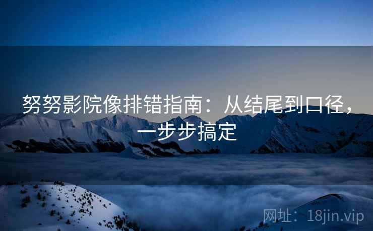 努努影院像排错指南：从结尾到口径，一步步搞定