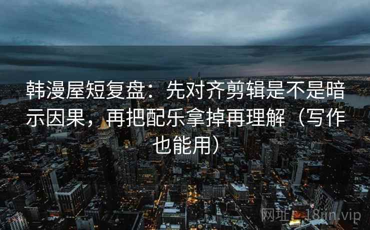 韩漫屋短复盘：先对齐剪辑是不是暗示因果，再把配乐拿掉再理解（写作也能用）