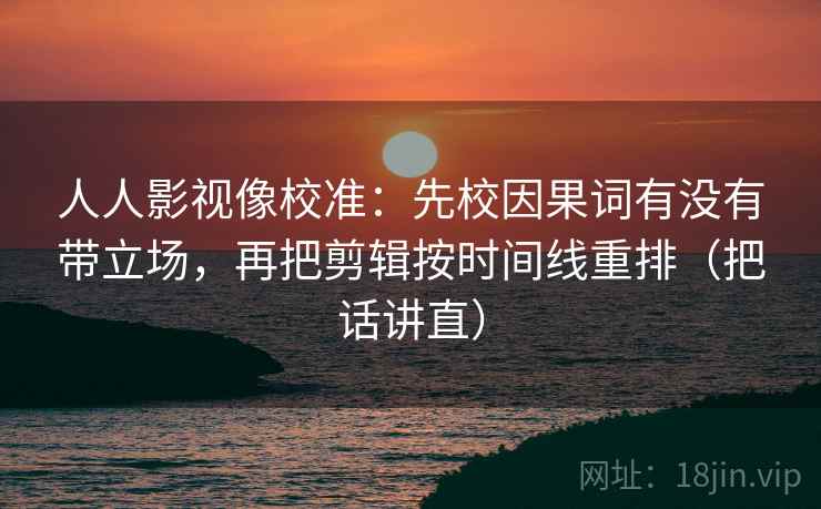 人人影视像校准：先校因果词有没有带立场，再把剪辑按时间线重排（把话讲直）