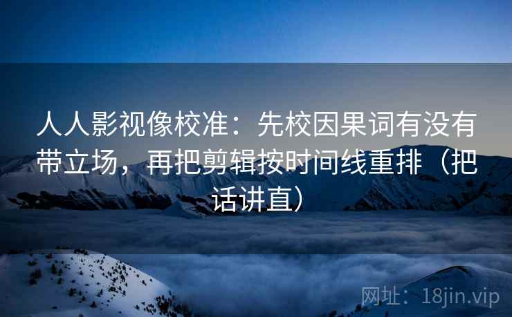 人人影视像校准：先校因果词有没有带立场，再把剪辑按时间线重排（把话讲直）