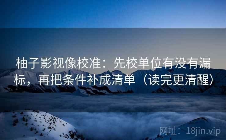 柚子影视像校准：先校单位有没有漏标，再把条件补成清单（读完更清醒）