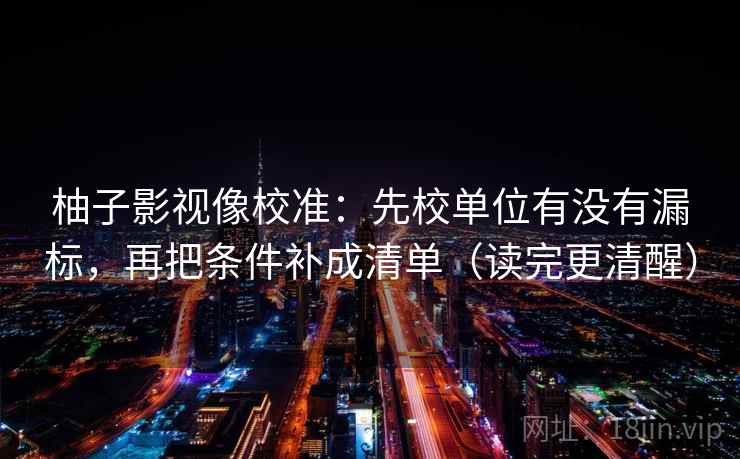 柚子影视像校准：先校单位有没有漏标，再把条件补成清单（读完更清醒）