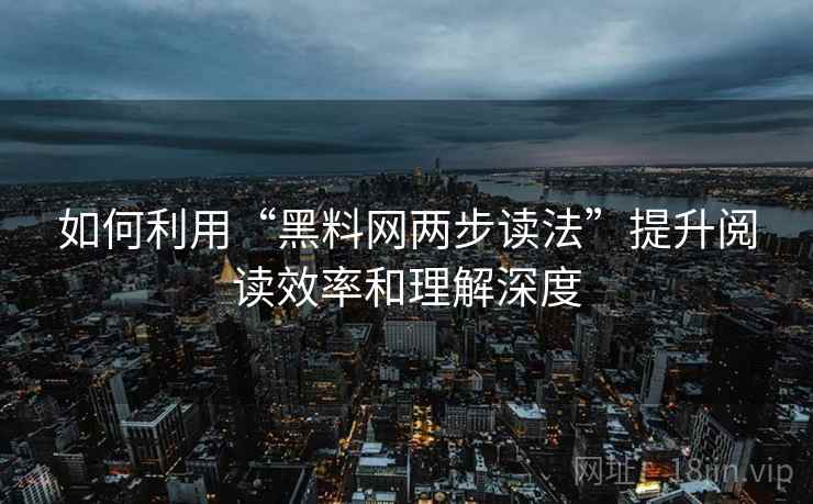 如何利用“黑料网两步读法”提升阅读效率和理解深度