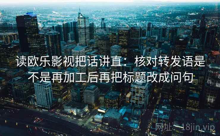 读欧乐影视把话讲直：核对转发语是不是再加工后再把标题改成问句