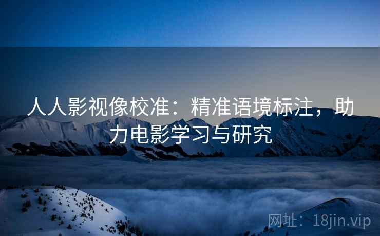 人人影视像校准：精准语境标注，助力电影学习与研究