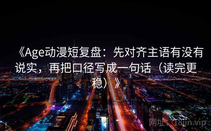 《Age动漫短复盘：先对齐主语有没有说实，再把口径写成一句话（读完更稳）》