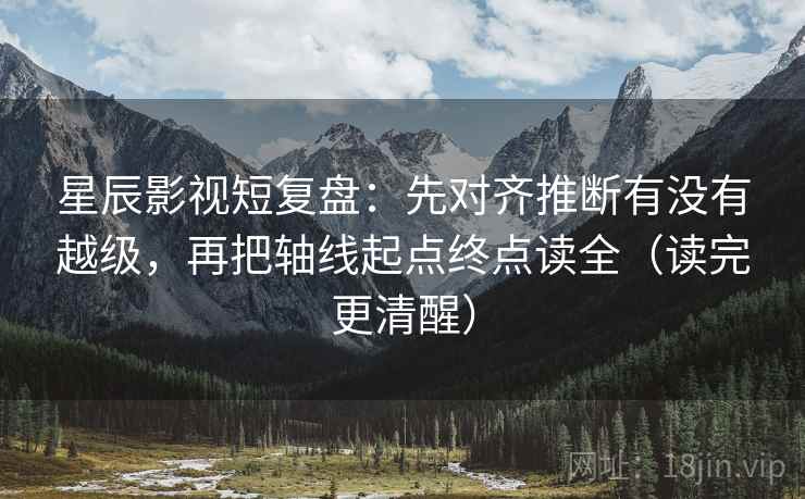 星辰影视短复盘：先对齐推断有没有越级，再把轴线起点终点读全（读完更清醒）