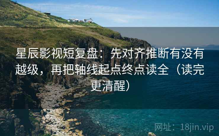 星辰影视短复盘：先对齐推断有没有越级，再把轴线起点终点读全（读完更清醒）