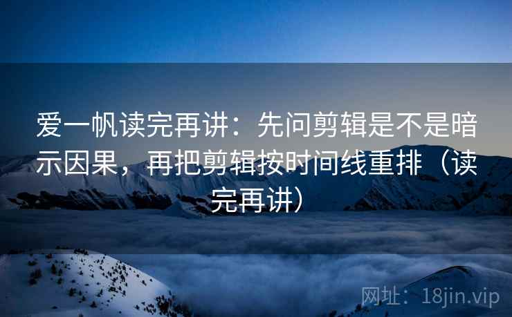 爱一帆读完再讲：先问剪辑是不是暗示因果，再把剪辑按时间线重排（读完再讲）
