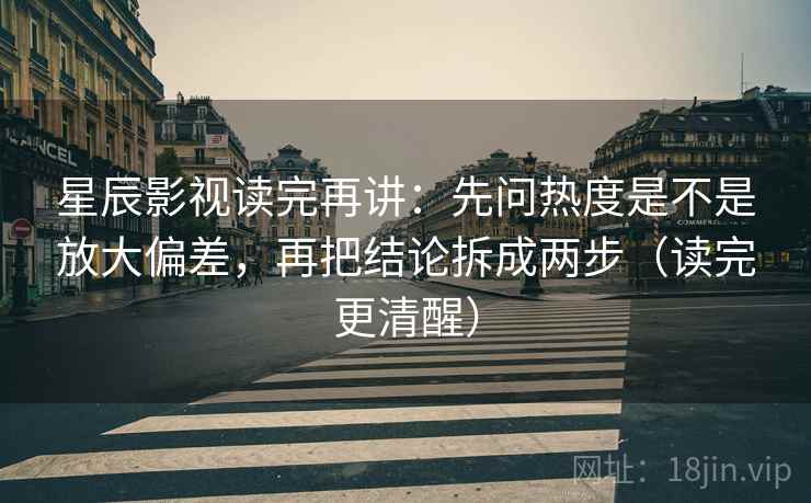星辰影视读完再讲：先问热度是不是放大偏差，再把结论拆成两步（读完更清醒）