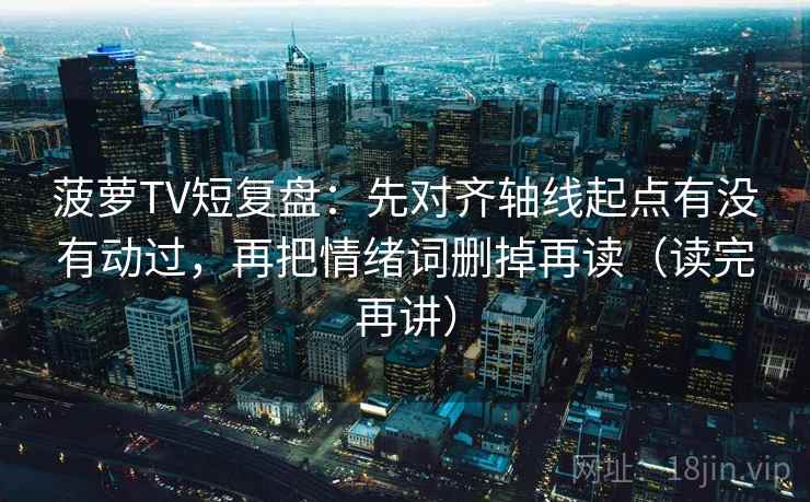 菠萝TV短复盘：先对齐轴线起点有没有动过，再把情绪词删掉再读（读完再讲）