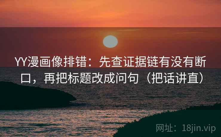 YY漫画像排错：先查证据链有没有断口，再把标题改成问句（把话讲直）