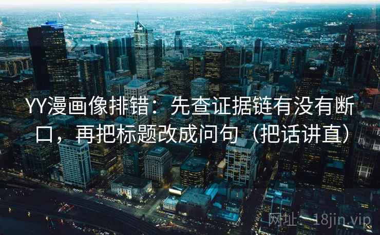 YY漫画像排错：先查证据链有没有断口，再把标题改成问句（把话讲直）