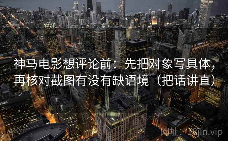 神马电影想评论前：先把对象写具体，再核对截图有没有缺语境（把话讲直）