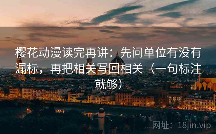 樱花动漫读完再讲：先问单位有没有漏标，再把相关写回相关（一句标注就够）