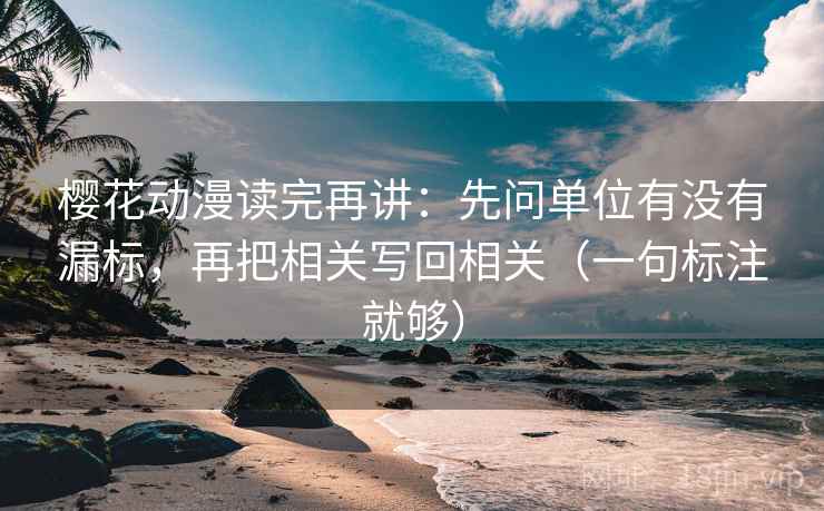 樱花动漫读完再讲：先问单位有没有漏标，再把相关写回相关（一句标注就够）