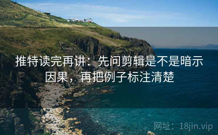 推特读完再讲：先问剪辑是不是暗示因果，再把例子标注清楚