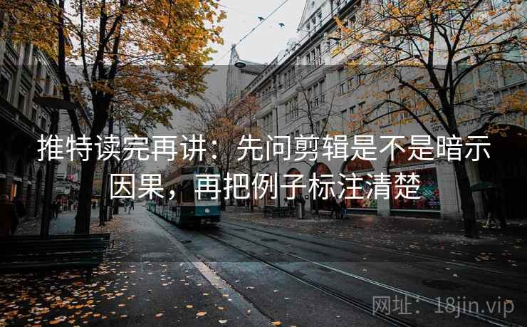 推特读完再讲：先问剪辑是不是暗示因果，再把例子标注清楚