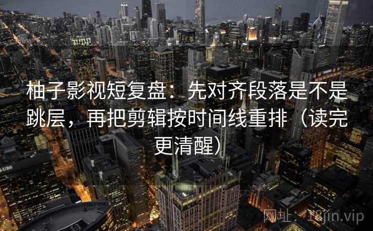 柚子影视短复盘：先对齐段落是不是跳层，再把剪辑按时间线重排（读完更清醒）