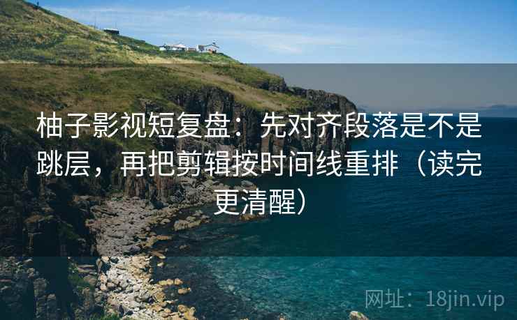 柚子影视短复盘：先对齐段落是不是跳层，再把剪辑按时间线重排（读完更清醒）