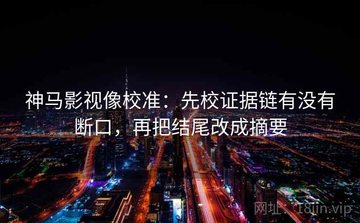 神马影视像校准：先校证据链有没有断口，再把结尾改成摘要