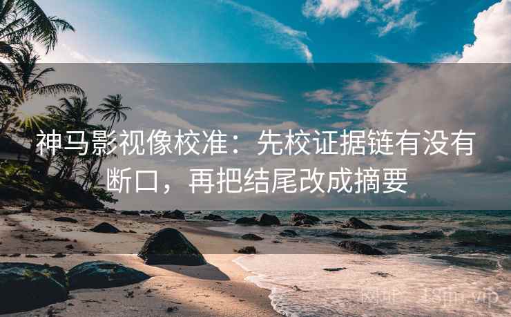 神马影视像校准：先校证据链有没有断口，再把结尾改成摘要