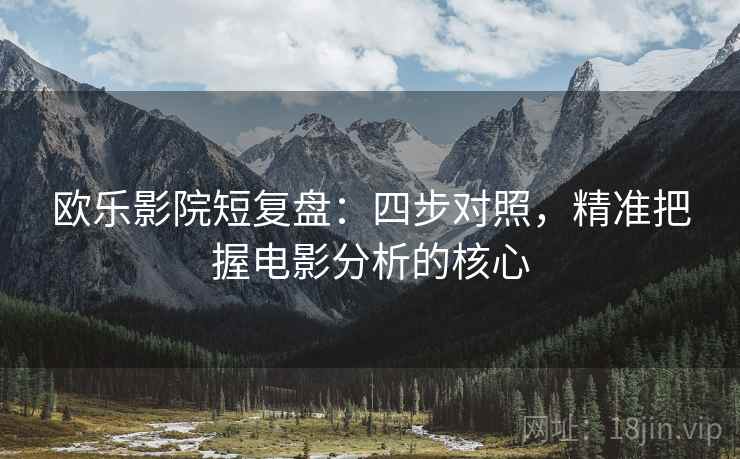 欧乐影院短复盘：四步对照，精准把握电影分析的核心