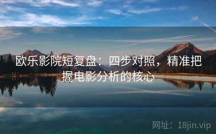 欧乐影院短复盘：四步对照，精准把握电影分析的核心