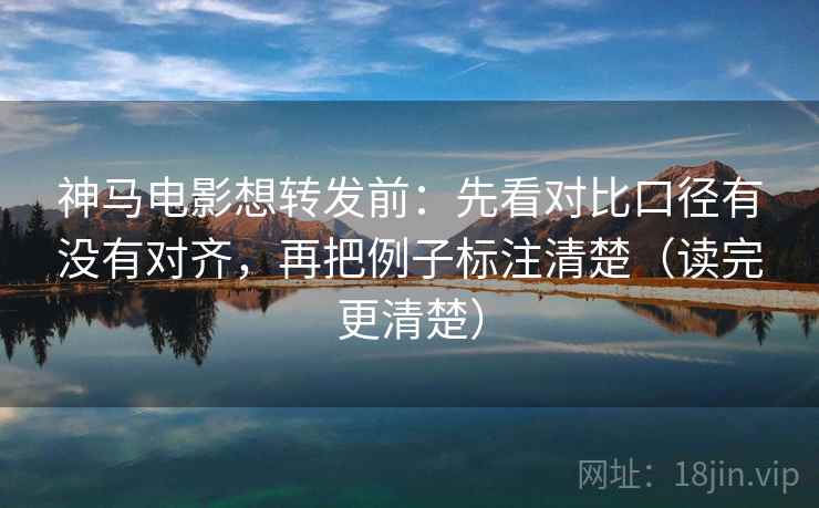 神马电影想转发前：先看对比口径有没有对齐，再把例子标注清楚（读完更清楚）