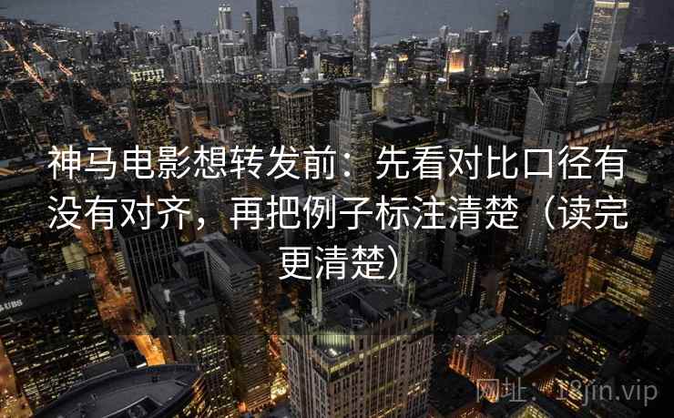 神马电影想转发前：先看对比口径有没有对齐，再把例子标注清楚（读完更清楚）
