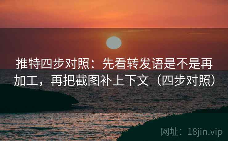 推特四步对照：先看转发语是不是再加工，再把截图补上下文（四步对照）
