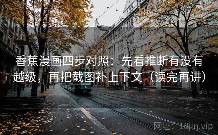 香蕉漫画四步对照：先看推断有没有越级，再把截图补上下文（读完再讲）
